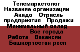 Телемаркетолог › Название организации ­ Акадо › Отрасль предприятия ­ Продажи › Минимальный оклад ­ 30 000 - Все города Работа » Вакансии   . Башкортостан респ.